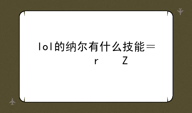 lol的纳尔有什么技能？要最新版的