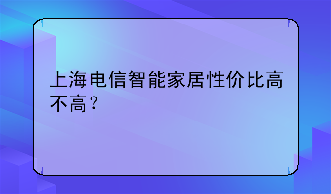 上海电信智能家居性价比高不高？