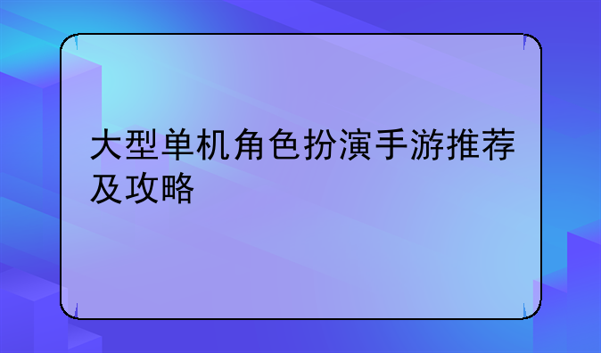 大型单机角色扮演手游推荐及攻略