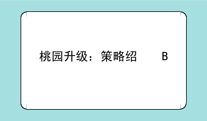 桃园升级：策略经营手游深度攻略