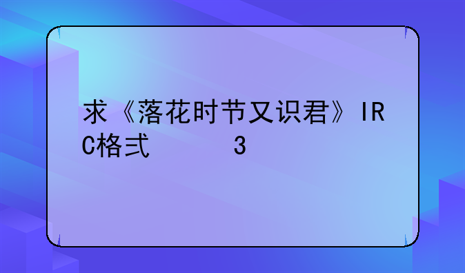 求《落花时节又识君》IRC格式歌词