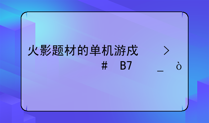 火影题材的单机游戏叫什么名字？