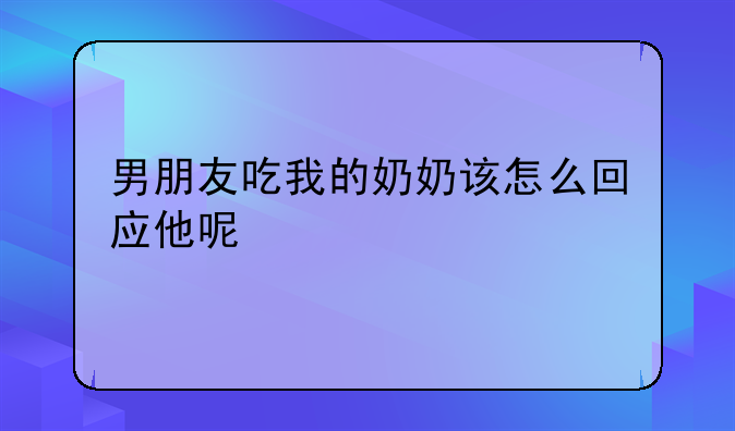 男朋友吃我的奶奶该怎么回应他呢