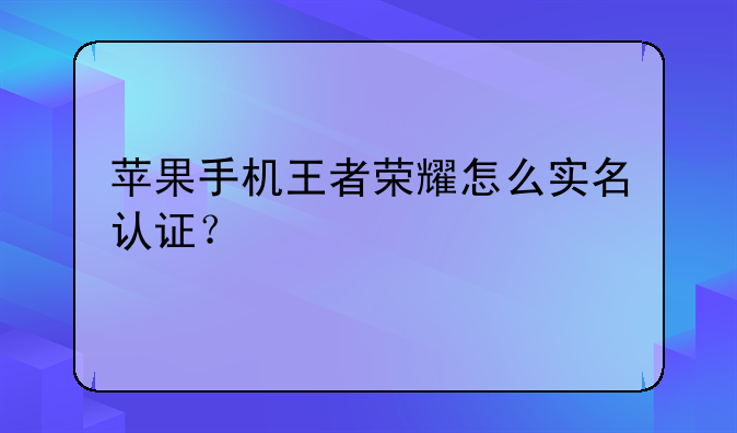 苹果手机王者荣耀怎么实名认证？