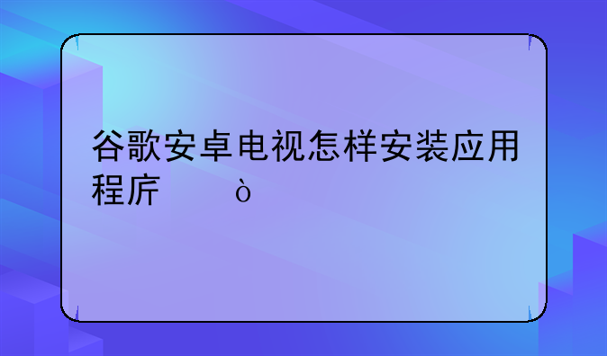 谷歌安卓电视怎样安装应用程序？