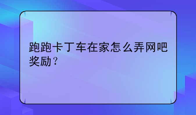 跑跑卡丁车在家怎么弄网吧奖励？