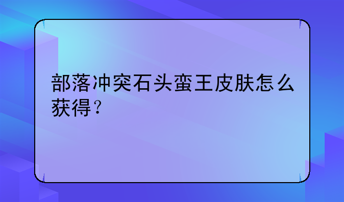 部落冲突石头蛮王皮肤怎么获得？