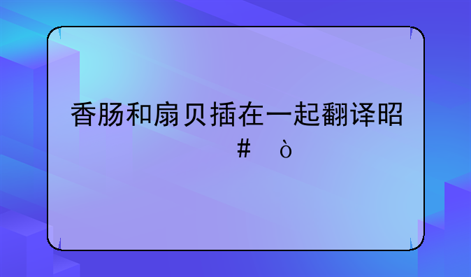 香肠和扇贝插在一起翻译是什么？;干贝不能和什么一起吃 干贝的食用禁忌