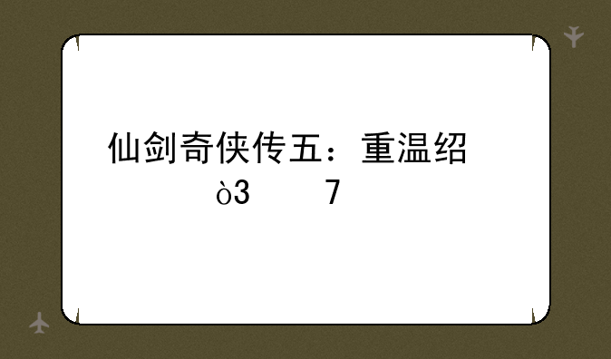 仙剑奇侠传五：重温经典，再续前缘