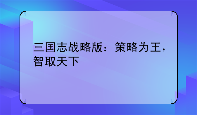 三国志战略版：策略为王，智取天下