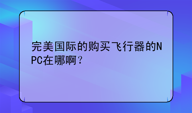 完美国际的购买飞行器的NPC在哪啊？