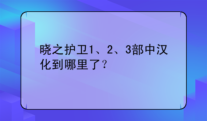 晓之护卫1、2、3部中汉化到哪里了？