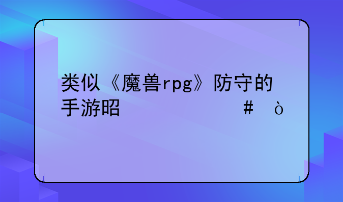 类似《魔兽rpg》防守的手游是什么？