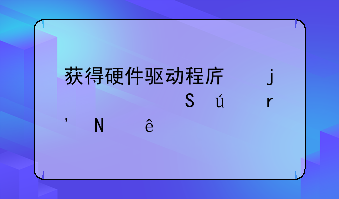 （获得硬件驱动程序的主要途径有哪些）硬件驱动程序是什么