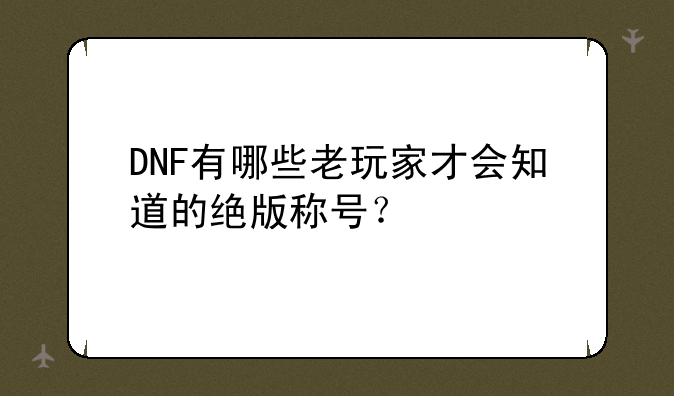 DNF有哪些老玩家才会知道的绝版称号？