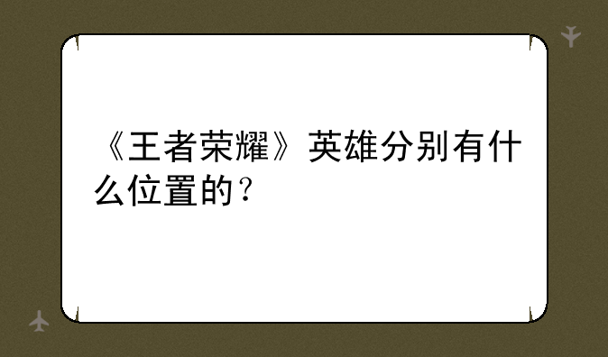 《王者荣耀》英雄分别有什么位置的？——王者荣耀有哪些术语，都是怎么解释的？