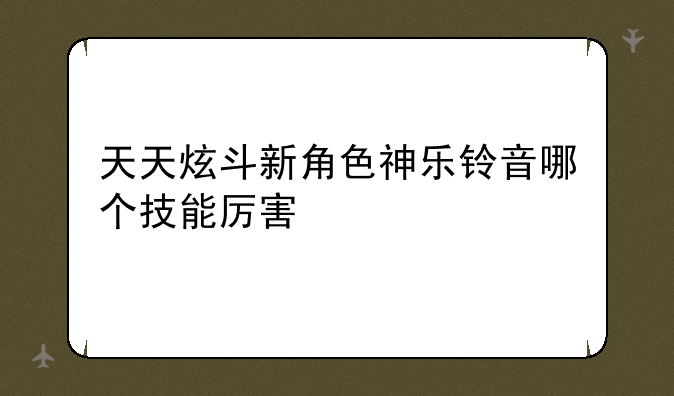 天天炫斗新角色神乐铃音哪个技能厉害