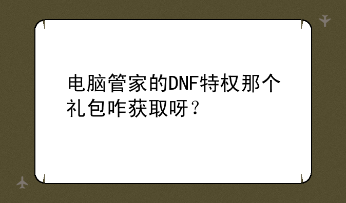 电脑管家的DNF特权那个礼包咋获取呀？