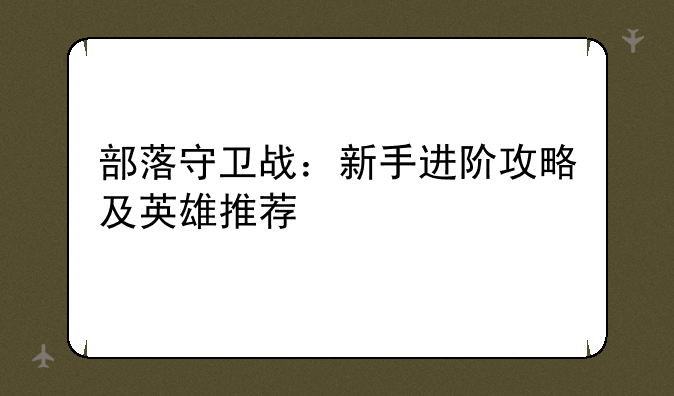 部落守卫战：新手进阶攻略及英雄推荐