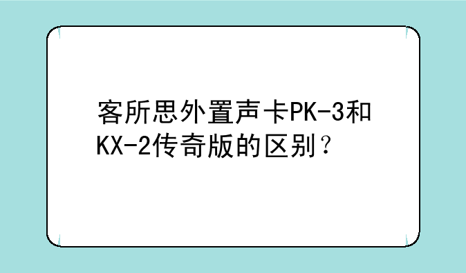 客所思外置声卡PK-3和KX-2传奇版的区别？