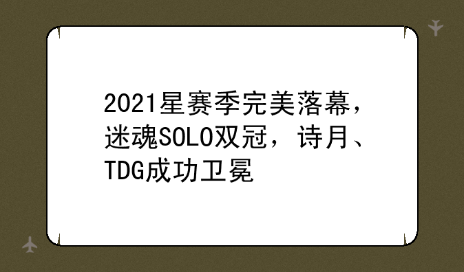 2021星赛季完美落幕，迷魂SOLO双冠，诗月、TDG成功卫冕