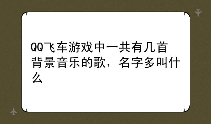 QQ飞车游戏中一共有几首背景音乐的歌，名字多叫什么