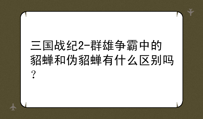 三国战纪2-群雄争霸中的貂蝉和伪貂蝉有什么区别吗？