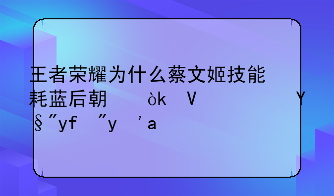 为什么王者荣耀越来越火，去年的阴阳师就火了一阵没后劲了？—王者荣耀为什么蔡文姬技能耗蓝后期会长？有图有真相