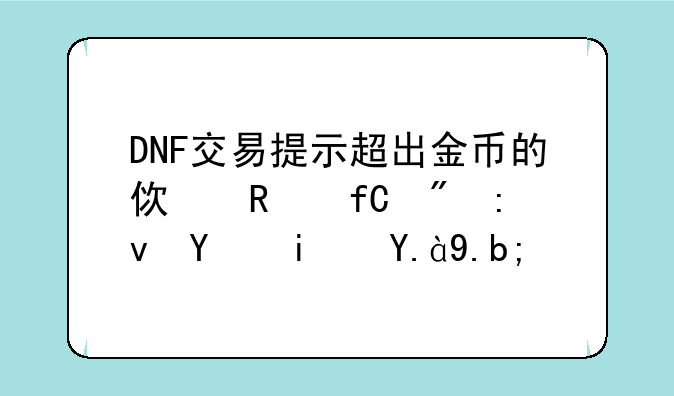 DNF交易提示超出金币的使用限制原因是什么？;地下城全部宠物有哪些 都是些什么宠物 最好把全部宠物的名字告诉我