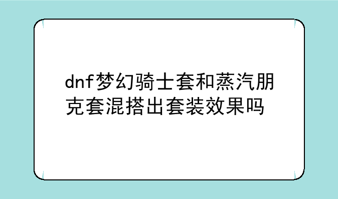 dnf梦幻骑士套和蒸汽朋克套混搭出套装效果吗