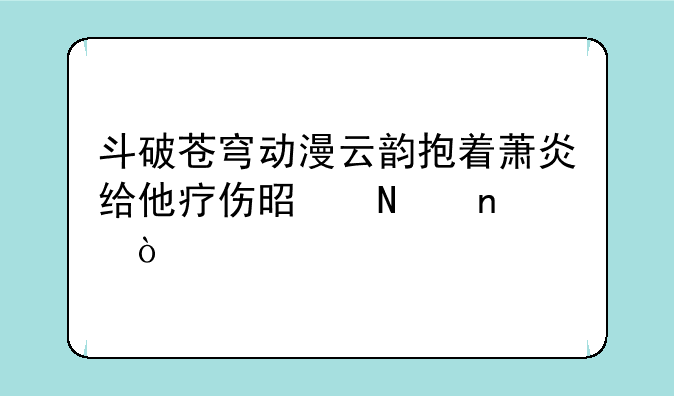 斗破苍穹动漫云韵抱着萧炎给他疗伤是哪集？