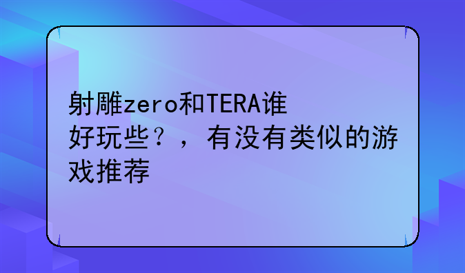 射雕zero和TERA谁好玩些？，有没有类似的游戏推荐:TERA 这个游戏和 剑灵比，哪个好？(详细点)