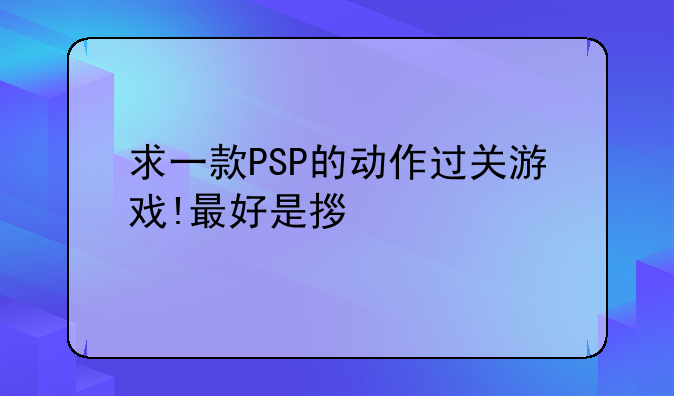 求一款PSP的动作过关游戏!最好是拿剑砍怪的那种!