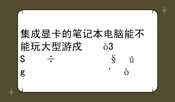 集成显卡的笔记本电脑能不能玩大型游戏，如魔兽、天龙八部等？