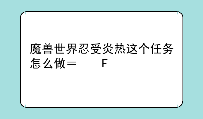 魔兽世界忍受炎热这个任务怎么做？摧毁所有烈焰符文？