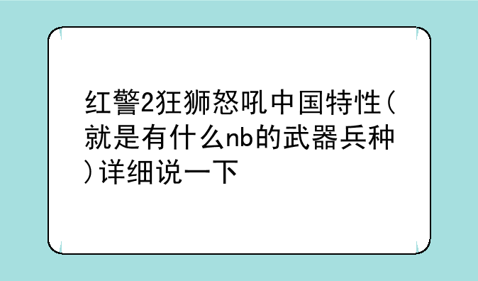 红警2狂狮怒吼中国特性(就是有什么nb的武器兵种)详细说一下