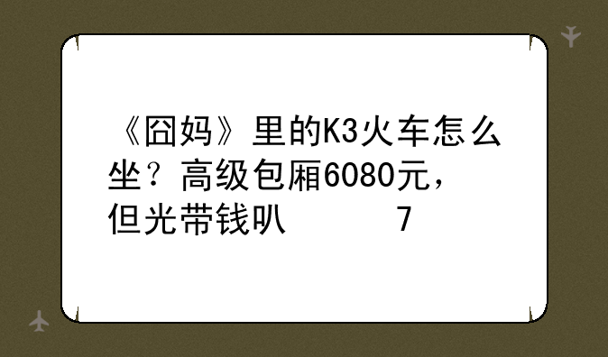 《囧妈》里的K3火车怎么坐？高级包厢6080元，但光带钱可不行