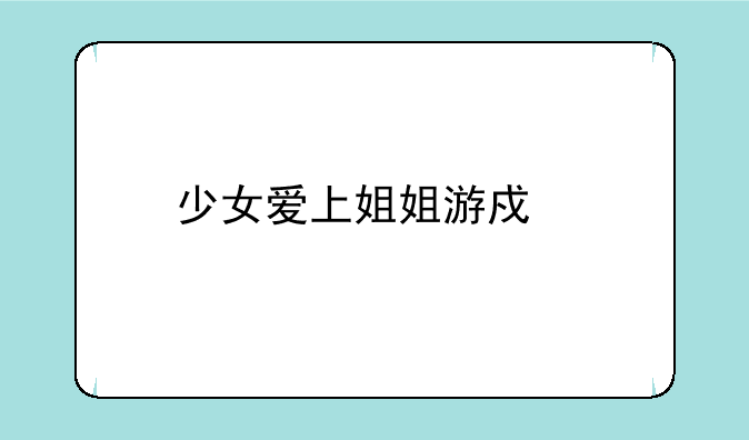 少女爱上姐姐游戏副本怎么通过还有大学篇什么时候汉话好???