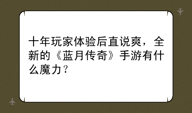 十年玩家体验后直说爽，全新的《蓝月传奇》手游有什么魔力？