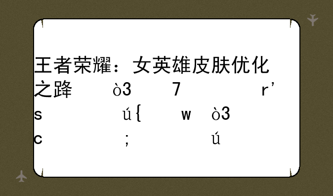 王者荣耀：女英雄皮肤优化之路，不仅有“遮羞”，还关乎审美