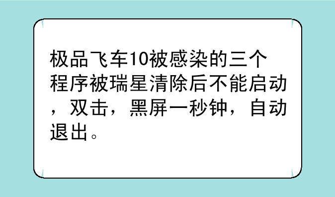 极品飞车10被感染的三个程序被瑞星清除后不能启动，双击，黑屏一秒钟，自动退出。