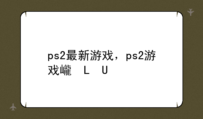 ps2最新游戏，ps2游戏必玩