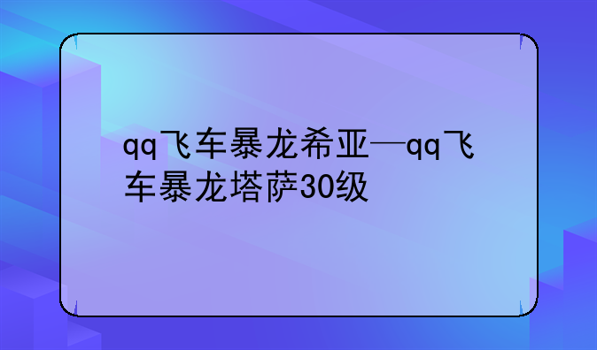 qq飞车暴龙希亚—qq飞车暴龙塔萨30级