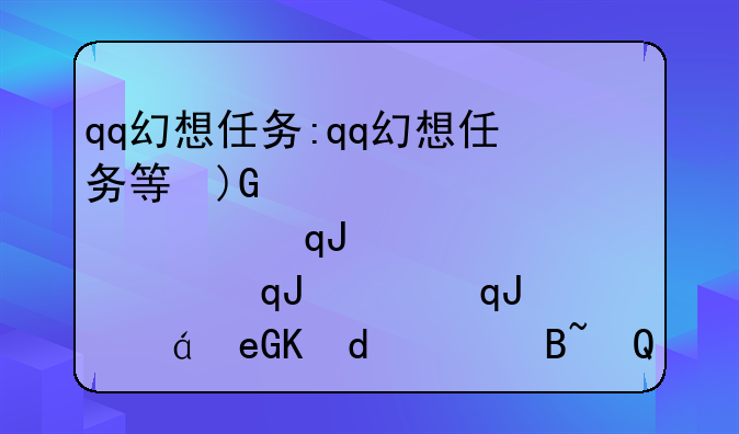 qq幻想任务:qq幻想任务等级一过就不显示了