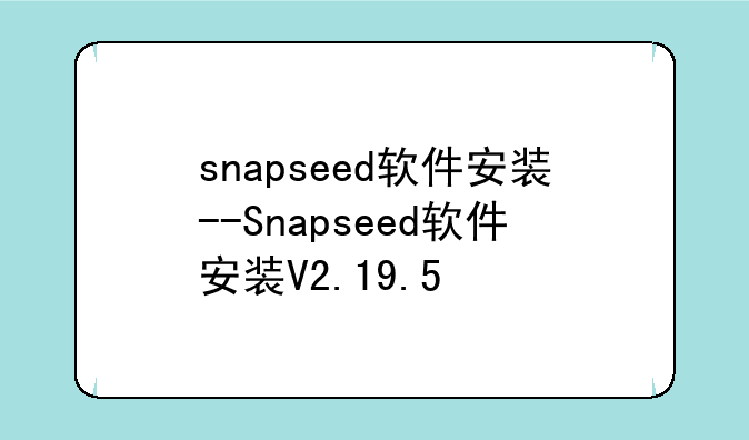 snapseed软件安装--Snapseed软件安装V2.19.5