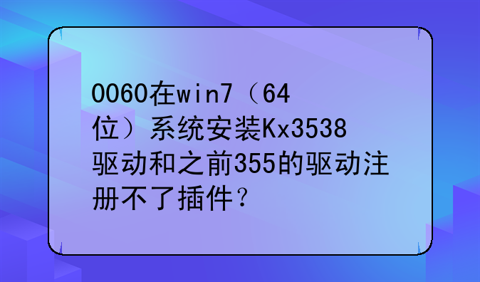 0060在win7（64位）系统安装Kx3538驱动和之前355的驱动注册不了插件？