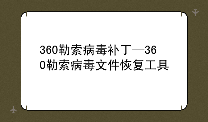 360勒索病毒补丁—360勒索病毒文件恢复工具