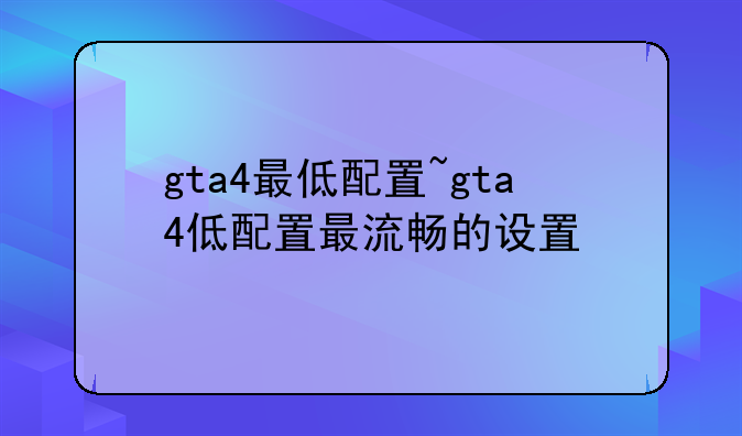 gta4最低配置~gta4低配置最流畅的设置