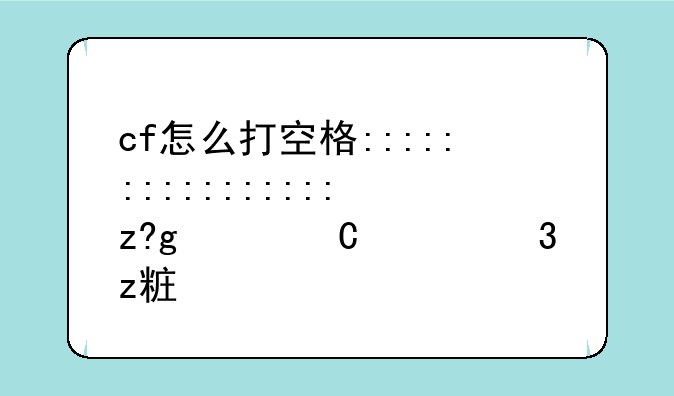 cf怎么打空格:怎么打空格手游穿越火线