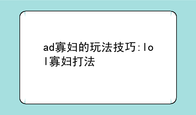 ad寡妇的玩法技巧:lol寡妇打法